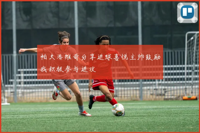 帕夫洛维奇分享进球喜悦主帅鼓励我积极参与进攻