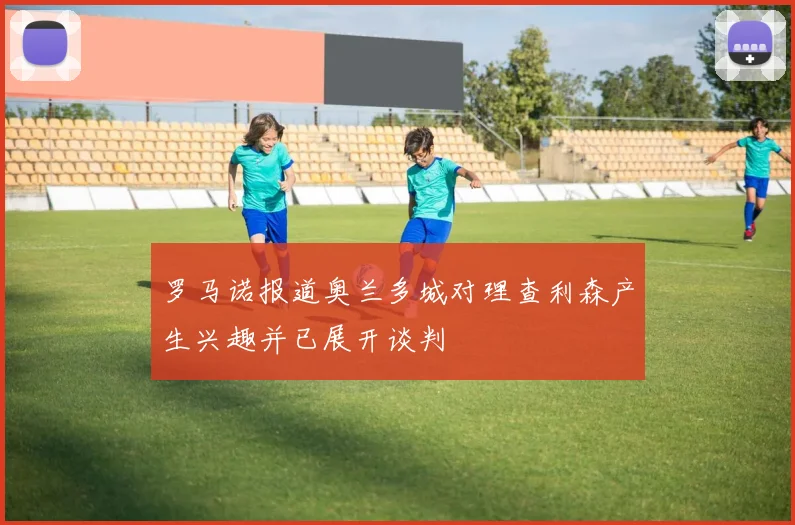 罗马诺报道奥兰多城对理查利森产生兴趣并已展开谈判