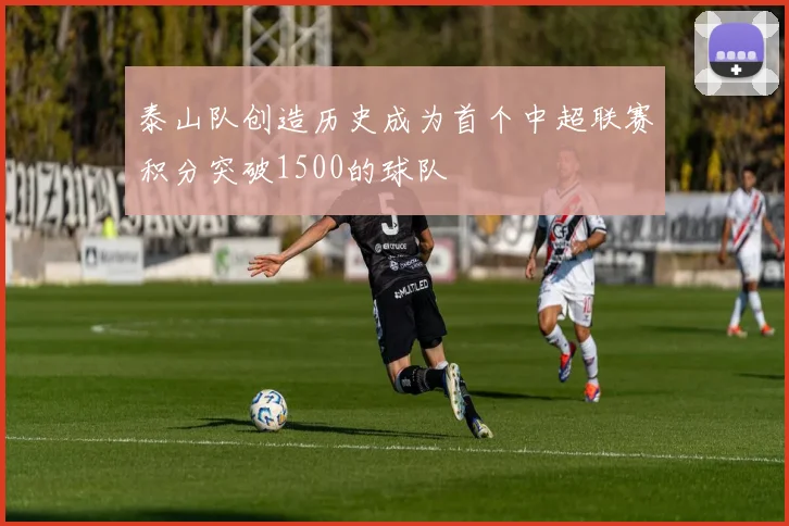 泰山队创造历史成为首个中超联赛积分突破1500的球队