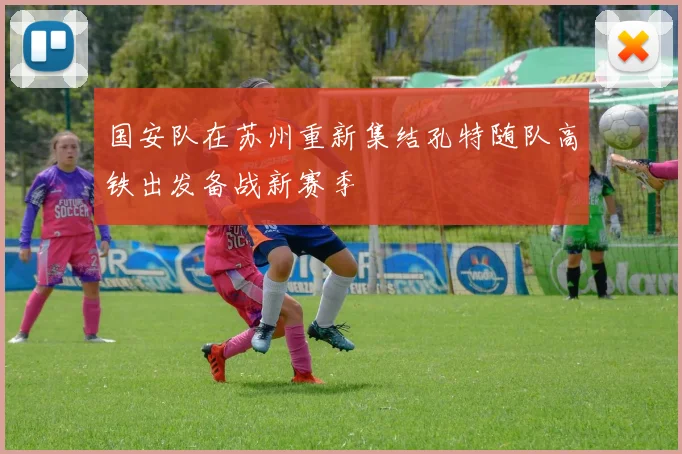 国安队在苏州重新集结孔特随队高铁出发备战新赛季