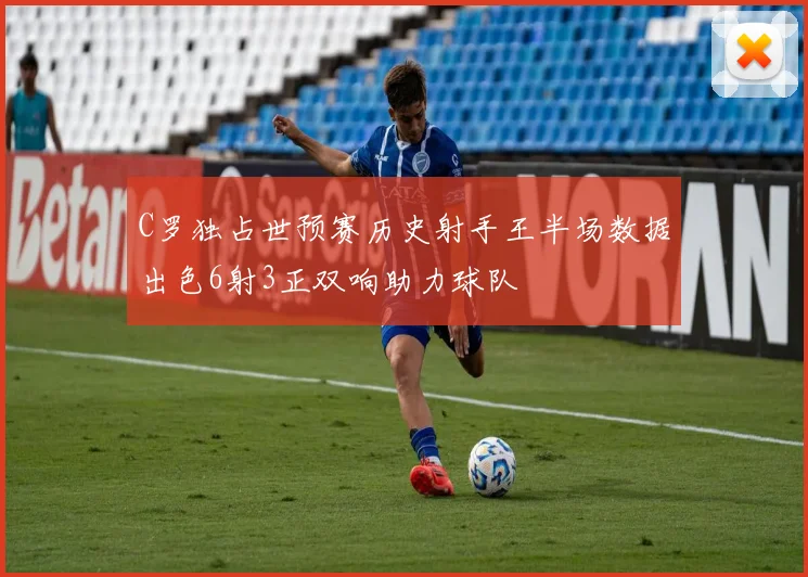 C罗独占世预赛历史射手王半场数据出色6射3正双响助力球队