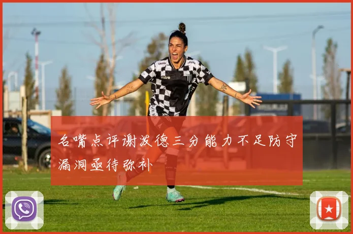 名嘴点评谢泼德三分能力不足防守漏洞亟待弥补