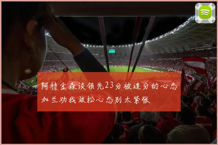 阿特金森谈领先23分被追分的心态加兰劝我放松心态别太紧张