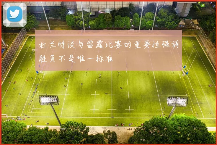 杜兰特谈与雷霆比赛的重要性强调胜负不是唯一标准