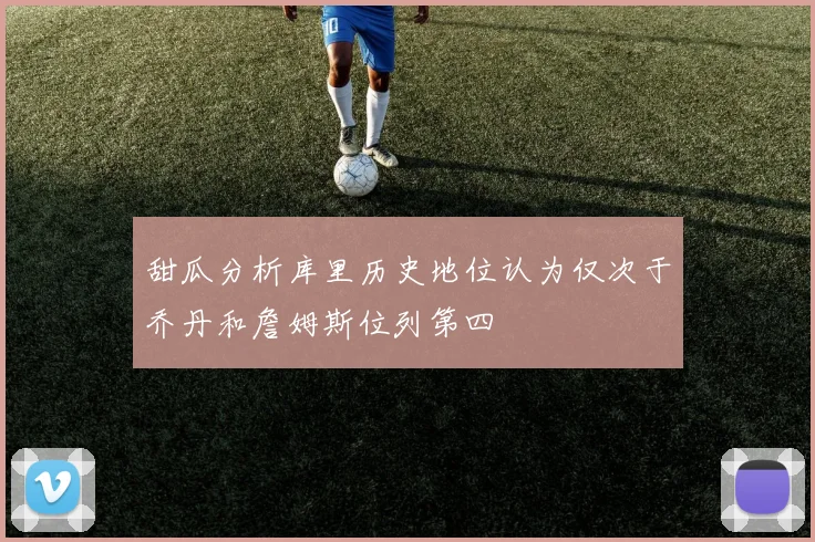 甜瓜分析库里历史地位认为仅次于乔丹和詹姆斯位列第四