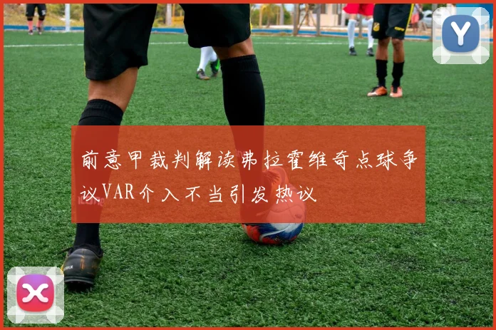 前意甲裁判解读弗拉霍维奇点球争议VAR介入不当引发热议