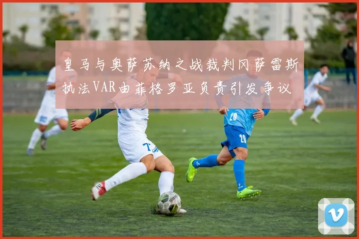 皇马与奥萨苏纳之战裁判冈萨雷斯执法VAR由菲格罗亚负责引发争议