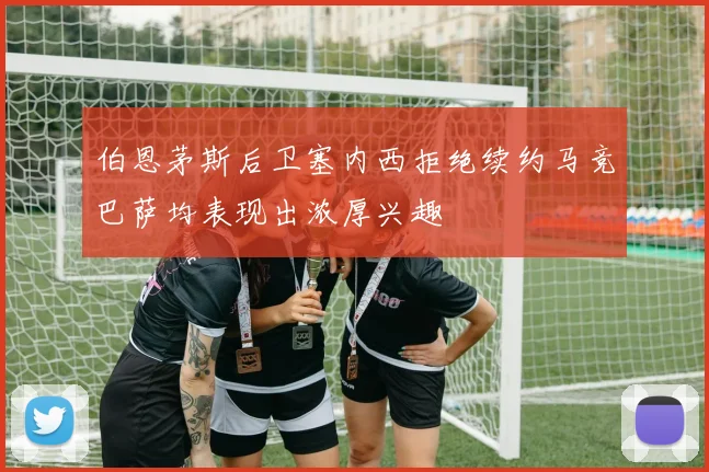 伯恩茅斯后卫塞内西拒绝续约马竞巴萨均表现出浓厚兴趣