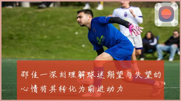 邵佳一深刻理解球迷期望与失望的心情将其转化为前进动力
