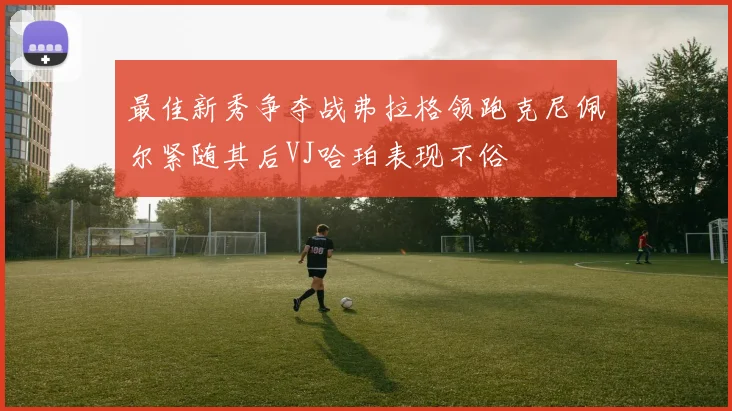 最佳新秀争夺战弗拉格领跑克尼佩尔紧随其后VJ哈珀表现不俗