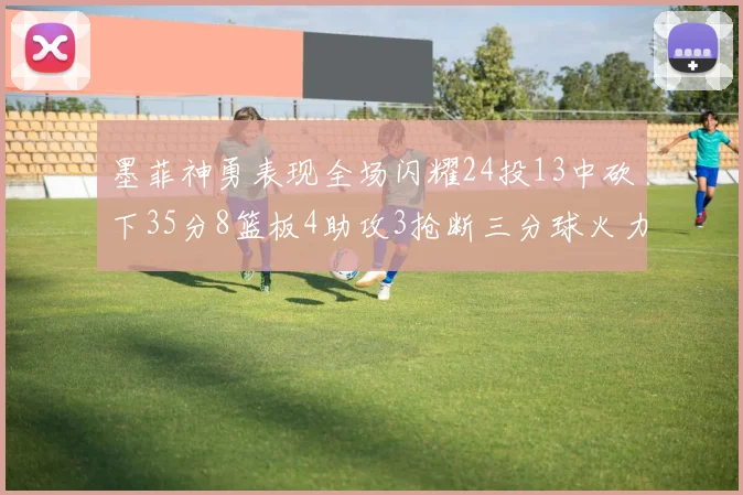 墨菲神勇表现全场闪耀24投13中砍下35分8篮板4助攻3抢断三分球火力全开