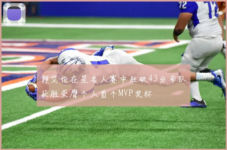 郭艾伦在星名人赛中狂砍43分率队获胜荣膺个人首个MVP奖杯