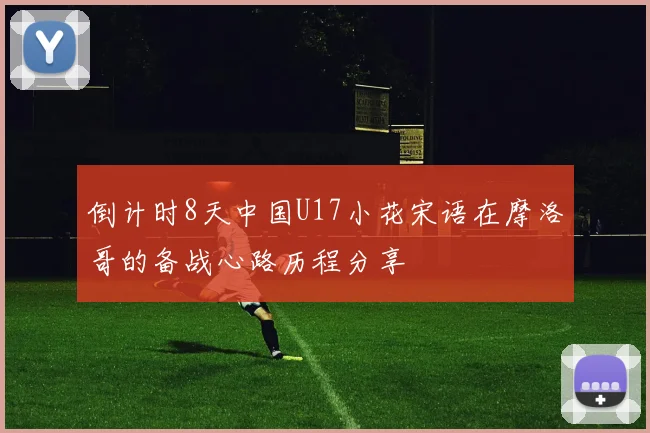 倒计时8天中国U17小花宋语在摩洛哥的备战心路历程分享