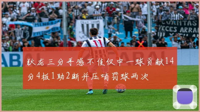 狄龙三分手感不佳仅中一球贡献14分4板1助2断并压哨罚球两次