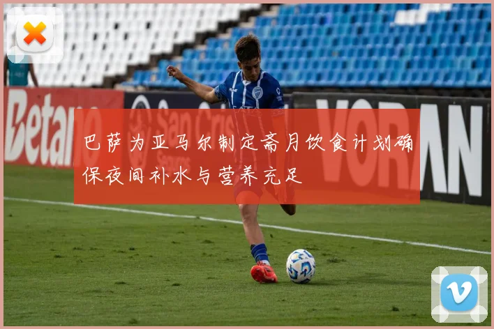 巴萨为亚马尔制定斋月饮食计划确保夜间补水与营养充足