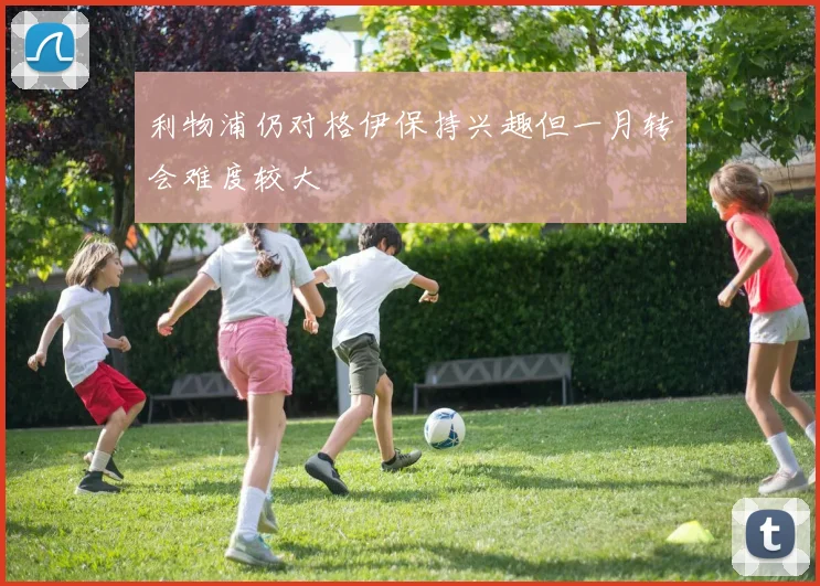 利物浦仍对格伊保持兴趣但一月转会难度较大