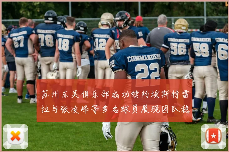苏州东吴俱乐部成功续约埃斯特雷拉与张凌峰等多名球员展现团队稳定性
