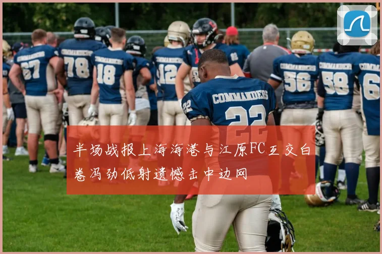 半场战报上海海港与江原FC互交白卷冯劲低射遗憾击中边网
