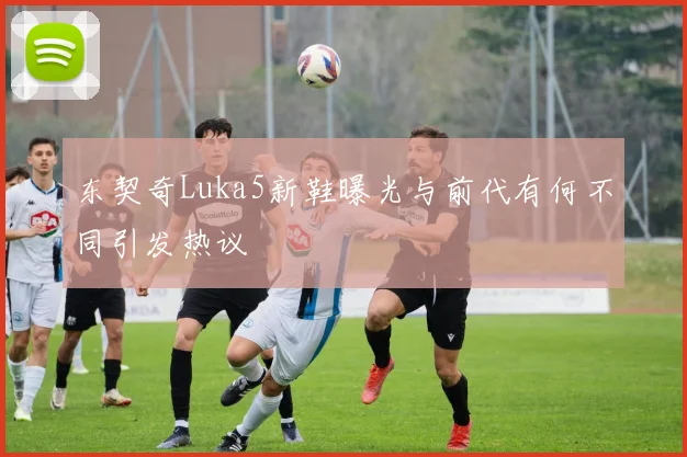 东契奇Luka5新鞋曝光与前代有何不同引发热议