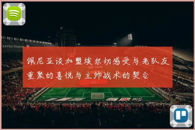 佩尼亚谈加盟埃尔切感受与老队友重聚的喜悦与主帅战术的契合