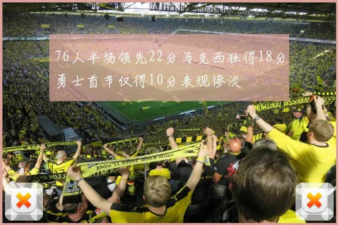 76人半场领先22分马克西独得18分勇士首节仅得10分表现惨淡