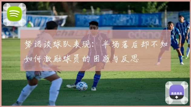 努诺谈球队表现：半场落后却不知如何激励球员的困惑与反思