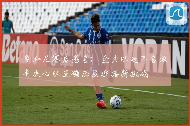 鲁加尼赛后感言：全力以赴不言放弃决心以正确态度迎接新挑战