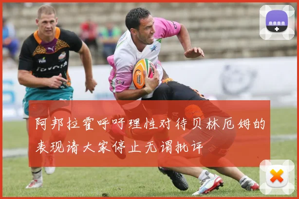 阿邦拉霍呼吁理性对待贝林厄姆的表现请大家停止无谓批评