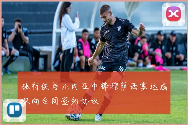 独行侠与几内亚中锋穆萨西塞达成双向合同签约协议