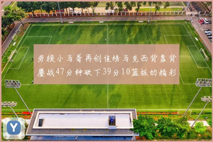 劳模小马哥再创佳绩马克西背靠背鏖战47分钟砍下39分10篮板的精彩表现