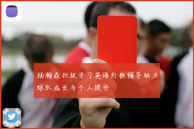杨瀚森积极学习英语外教辅导助力球队成长与个人提升