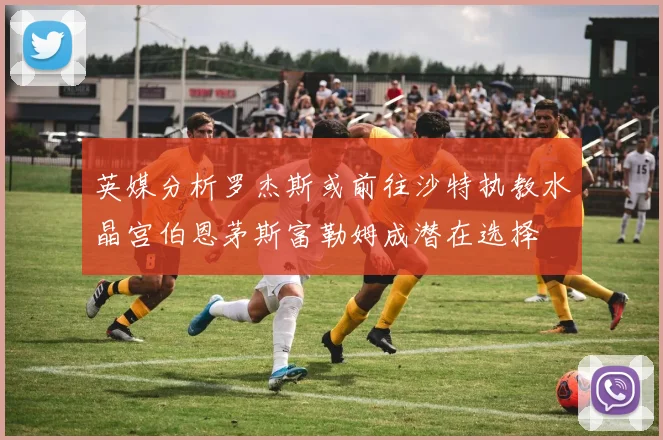 英媒分析罗杰斯或前往沙特执教水晶宫伯恩茅斯富勒姆成潜在选择
