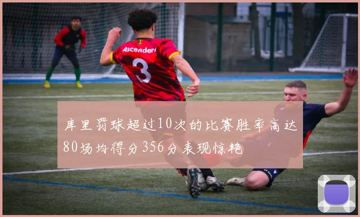 库里罚球超过10次的比赛胜率高达80场均得分356分表现惊艳