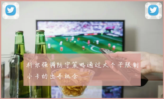科尔强调防守策略通过大个子限制小卡的出手机会