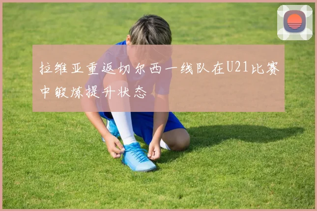 拉维亚重返切尔西一线队在U21比赛中锻炼提升状态