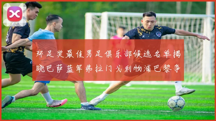 环足奖最佳男足俱乐部候选名单揭晓巴萨蓝军弗拉门戈利物浦巴黎争夺荣誉