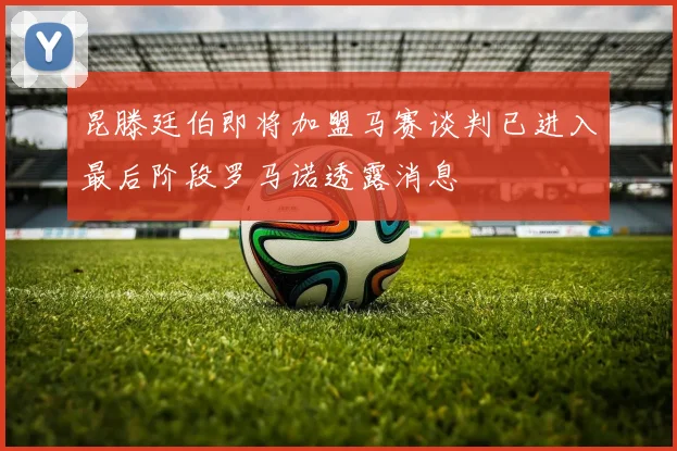 昆滕廷伯即将加盟马赛谈判已进入最后阶段罗马诺透露消息