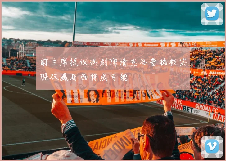 前主席提议热刺聘请克洛普执教实现双赢局面将成可能