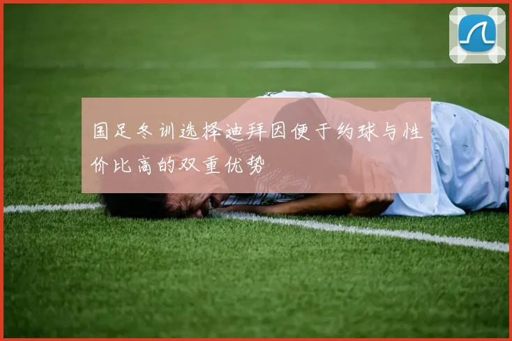 国足冬训选择迪拜因便于约球与性价比高的双重优势