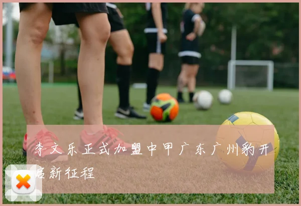 李文乐正式加盟中甲广东广州豹开启新征程
