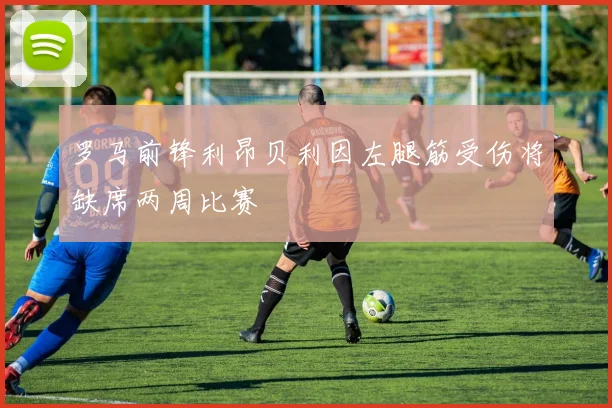 罗马前锋利昂贝利因左腿筋受伤将缺席两周比赛
